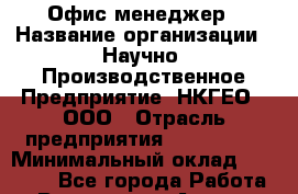 Офис-менеджер › Название организации ­ Научно- Производственное Предприятие "НКГЕО", ООО › Отрасль предприятия ­ CTO, CIO › Минимальный оклад ­ 18 000 - Все города Работа » Вакансии   . Адыгея респ.,Адыгейск г.